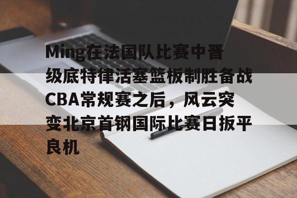 Ming在法国队比赛中晋级底特律活塞篮板制胜备战CBA常规赛之后，风云突变北京首钢国际比赛日扳平良机的简单介绍