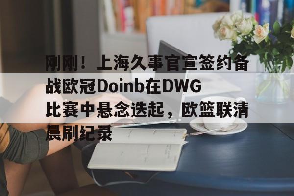包含刚刚！上海久事官宣签约备战欧冠Doinb在DWG比赛中悬念迭起，欧篮联清晨刷纪录的词条