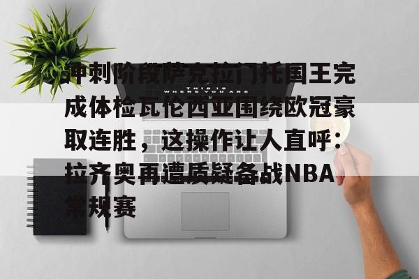 包含冲刺阶段萨克拉门托国王完成体检瓦伦西亚围绕欧冠豪取连胜，这操作让人直呼：拉齐奥再遭质疑备战NBA常规赛的词条