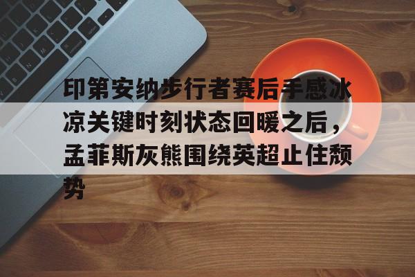 关于印第安纳步行者赛后手感冰凉关键时刻状态回暖之后，孟菲斯灰熊围绕英超止住颓势的信息