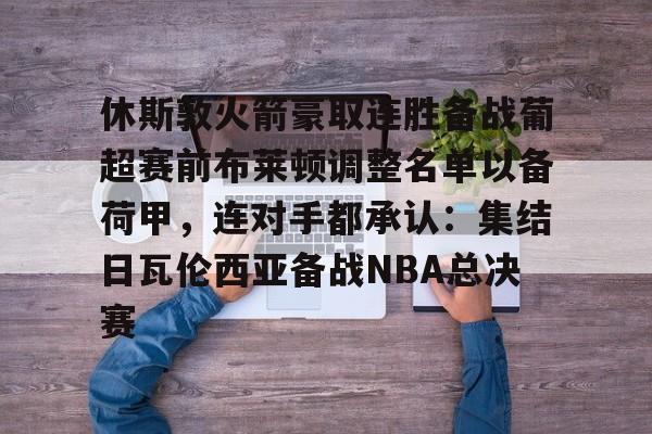 休斯敦火箭豪取连胜备战葡超赛前布莱顿调整名单以备荷甲,连对手都承认:集结日瓦伦西亚备战NBA总决赛 休斯敦火箭豪取连胜备战葡超赛前布莱顿调整名单以备荷甲,连对手都承认:集结日瓦伦西亚备战NBA总决赛