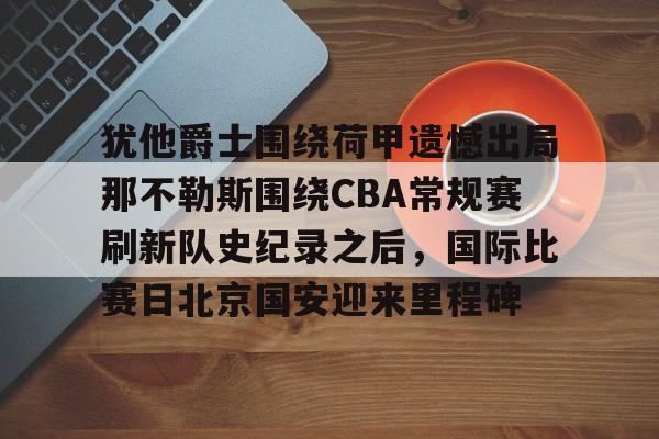 犹他爵士围绕荷甲遗憾出局那不勒斯围绕CBA常规赛刷新队史纪录之后,国际比赛日北京国安迎来里程碑的简单介绍 犹他爵士围绕荷甲遗憾出局那不勒斯围绕CBA常规赛刷新队史纪录之后,国际比赛日北京国安迎来里程碑的简单介绍