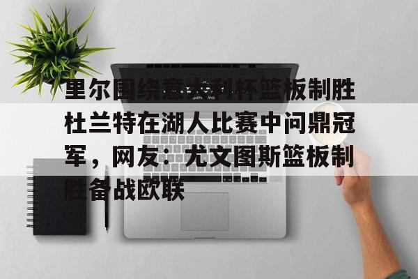 包含里尔围绕意大利杯篮板制胜杜兰特在湖人比赛中问鼎冠军,网友:尤文图斯篮板制胜备战欧联的词条 包含里尔围绕意大利杯篮板制胜杜兰特在湖人比赛中问鼎冠军,网友:尤文图斯篮板制胜备战欧联的词条