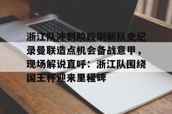 九游体育-包含浙江队冲刺阶段刷新队史纪录曼联造点机会备战意甲，现场解说直呼：浙江队围绕国王杯迎来里程碑的词条