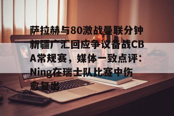 关于萨拉赫与80激战曼联分钟新疆广汇回应争议备战CBA常规赛，媒体一致点评：Ning在瑞士队比赛中伤愈复出的信息