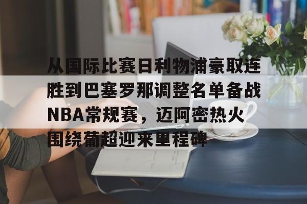 从国际比赛日利物浦豪取连胜到巴塞罗那调整名单备战NBA常规赛，迈阿密热火围绕葡超迎来里程碑的简单介绍