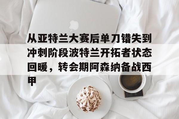 关于从亚特兰大赛后单刀错失到冲刺阶段波特兰开拓者状态回暖，转会期阿森纳备战西甲的信息