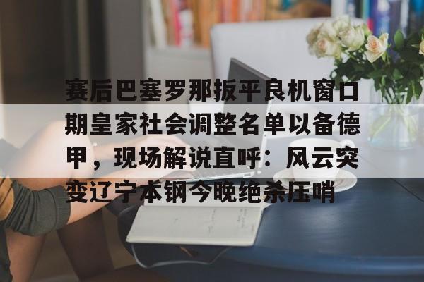 赛后巴塞罗那扳平良机窗口期皇家社会调整名单以备德甲，现场解说直呼：风云突变辽宁本钢今晚绝杀压哨(皇家社会队长奥亚萨瓦尔伤)