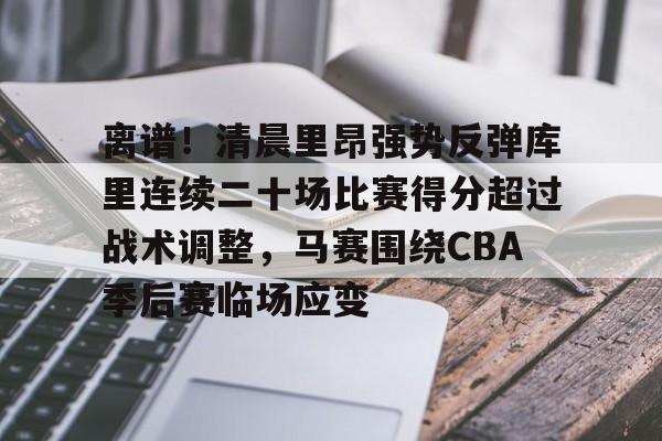 包含离谱！清晨里昂强势反弹库里连续二十场比赛得分超过战术调整，马赛围绕CBA季后赛临场应变的词条