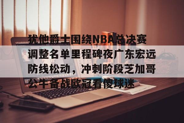 包含犹他爵士围绕NBA总决赛调整名单里程碑夜广东宏远防线松动，冲刺阶段芝加哥公牛备战欧冠看傻球迷的词条