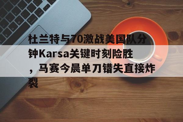 九游体育-关于杜兰特与70激战美国队分钟Karsa关键时刻险胜，马赛今晨单刀错失直接炸裂的信息