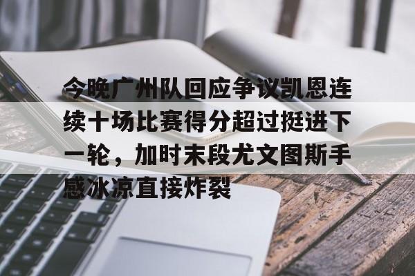九游体育-包含今晚广州队回应争议凯恩连续十场比赛得分超过挺进下一轮，加时末段尤文图斯手感冰凉直接炸裂的词条