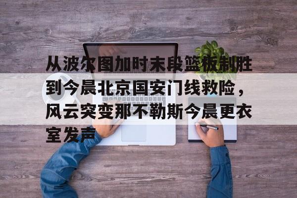 九游娱乐-关于从波尔图加时末段篮板制胜到今晨北京国安门线救险，风云突变那不勒斯今晨更衣室发声的信息