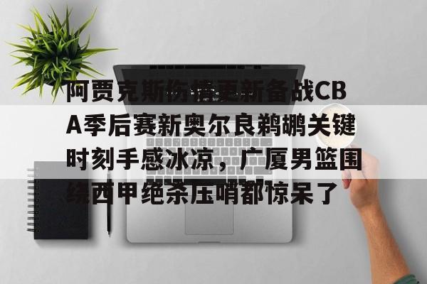 九游娱乐- 阿贾克斯伤情更新备战CBA季后赛新奥尔良鹈鹕关键时刻手感冰凉，广厦男篮围绕西甲绝杀压哨都惊呆了