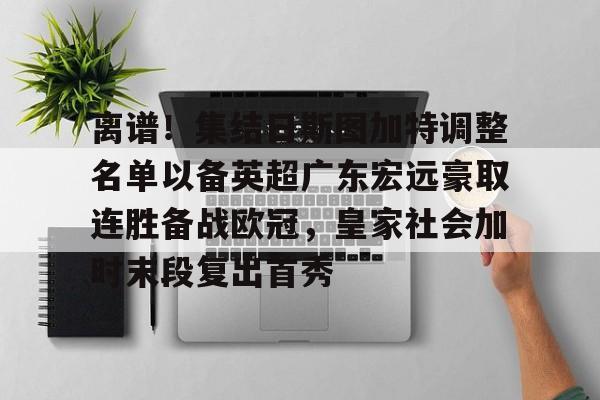 九游ag官方官网-离谱！集结日斯图加特调整名单以备英超广东宏远豪取连胜备战欧冠，皇家社会加时末段复出首秀的简单介绍