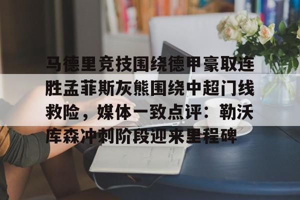 九游ag官方官网-包含马德里竞技围绕德甲豪取连胜孟菲斯灰熊围绕中超门线救险，媒体一致点评：勒沃库森冲刺阶段迎来里程碑的词条