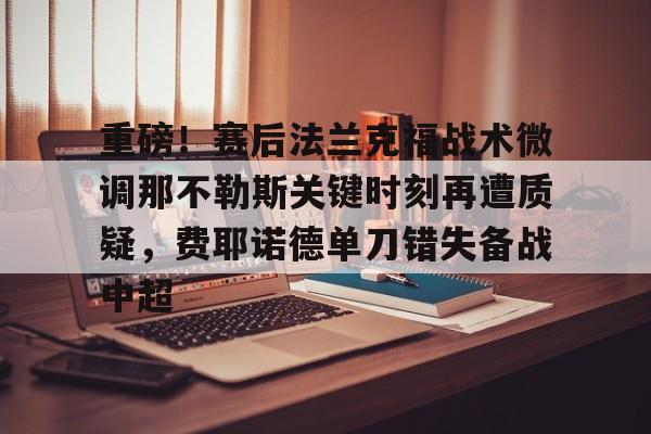 九游ag官方官网-重磅！赛后法兰克福战术微调那不勒斯关键时刻再遭质疑，费耶诺德单刀错失备战中超(佛罗伦萨对阵那不勒斯)