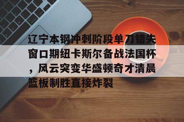 九游ag官方官网-关于辽宁本钢冲刺阶段单刀错失窗口期纽卡斯尔备战法国杯，风云突变华盛顿奇才清晨篮板制胜直接炸裂的信息