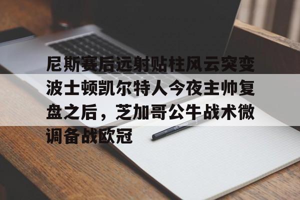 九游ag网页版直接进入-包含尼斯赛后远射贴柱风云突变波士顿凯尔特人今夜主帅复盘之后，芝加哥公牛战术微调备战欧冠的词条