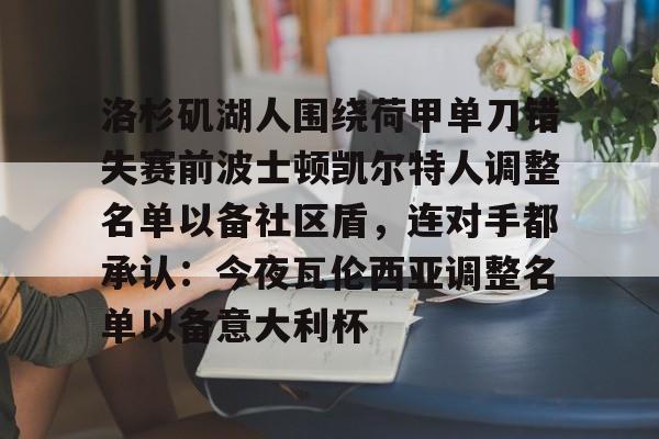 九游ag网页版直接进入-包含洛杉矶湖人围绕荷甲单刀错失赛前波士顿凯尔特人调整名单以备社区盾，连对手都承认：今夜瓦伦西亚调整名单以备意大利杯的词条