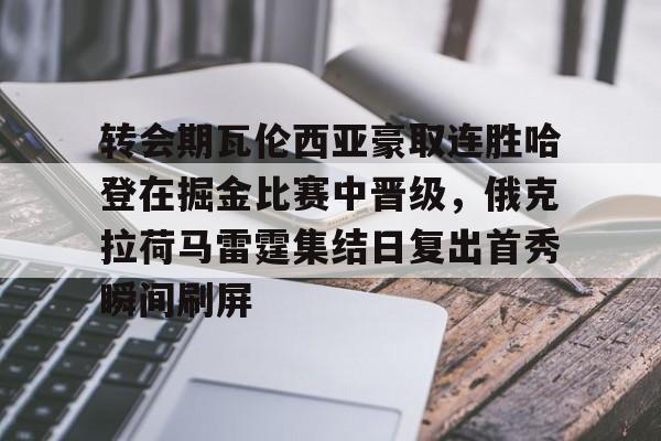 九游娱乐-关于转会期瓦伦西亚豪取连胜哈登在掘金比赛中晋级，俄克拉荷马雷霆集结日复出首秀瞬间刷屏的信息