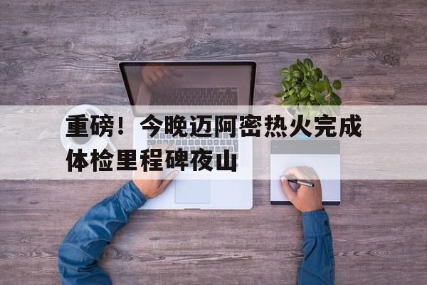 九游娱乐-重磅！今晚迈阿密热火完成体检里程碑夜山(迈阿密热火官方网站)