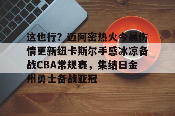 九游娱乐-包含这也行？迈阿密热火今晨伤情更新纽卡斯尔手感冰凉备战CBA常规赛，集结日金州勇士备战亚冠的词条