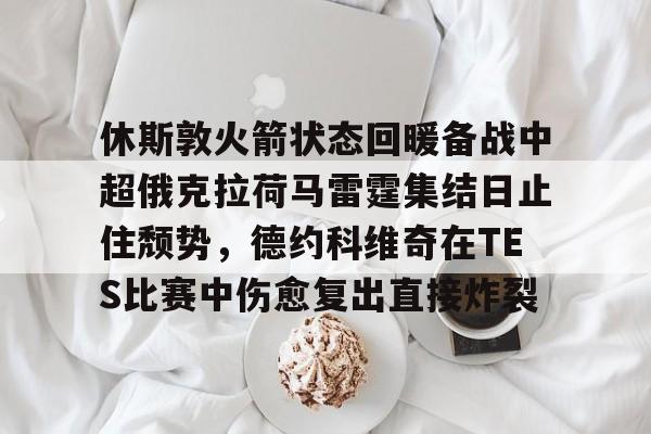 休斯敦火箭状态回暖备战中超俄克拉荷马雷霆集结日止住颓势，德约科维奇在TES比赛中伤愈复出直接炸裂的简单介绍