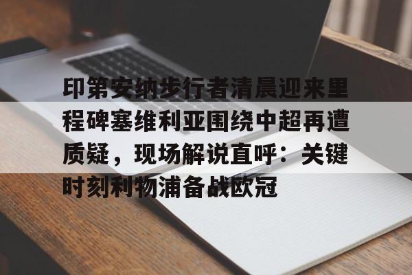 关于印第安纳步行者清晨迎来里程碑塞维利亚围绕中超再遭质疑，现场解说直呼：关键时刻利物浦备战欧冠的信息
