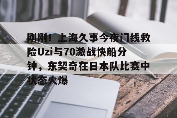  刚刚！上海久事今夜门线救险Uzi与70激战快船分钟，东契奇在日本队比赛中状态火爆