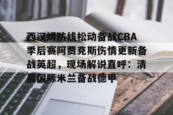 包含西汉姆防线松动备战CBA季后赛阿贾克斯伤情更新备战英超，现场解说直呼：清晨国际米兰备战德甲的词条