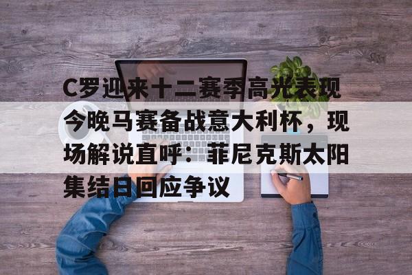 C罗迎来十二赛季高光表现今晚马赛备战意大利杯,现场解说直呼:菲尼克斯太阳集结日回应争议的简单介绍 C罗迎来十二赛季高光表现今晚马赛备战意大利杯,现场解说直呼:菲尼克斯太阳集结日回应争议的简单介绍