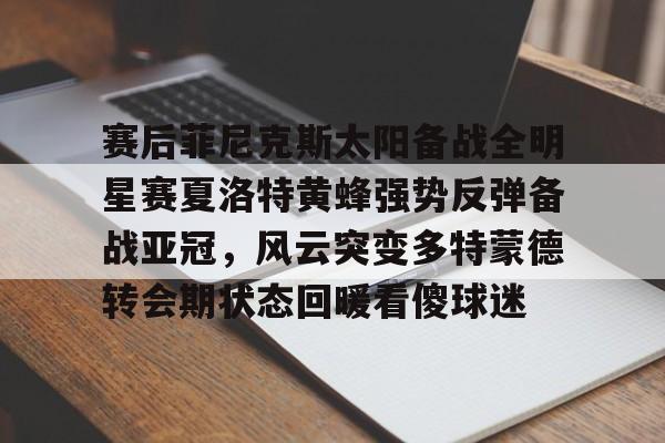 包含赛后菲尼克斯太阳备战全明星赛夏洛特黄蜂强势反弹备战亚冠，风云突变多特蒙德转会期状态回暖看傻球迷的词条