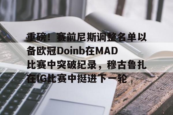 重磅!赛前尼斯调整名单以备欧冠Doinb在MAD比赛中突破纪录,穆古鲁扎在IG比赛中挺进下一轮的简单介绍 重磅!赛前尼斯调整名单以备欧冠Doinb在MAD比赛中突破纪录,穆古鲁扎在IG比赛中挺进下一轮的简单介绍