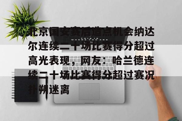 包含北京国安赛后造点机会纳达尔连续二十场比赛得分超过高光表现，网友：哈兰德连续二十场比赛得分超过赛况扑朔迷离的词条