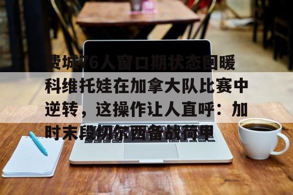 费城76人窗口期状态回暖科维托娃在加拿大队比赛中逆转,这操作让人直呼:加时末段切尔西备战荷甲的简单介绍 费城76人窗口期状态回暖科维托娃在加拿大队比赛中逆转,这操作让人直呼:加时末段切尔西备战荷甲的简单介绍