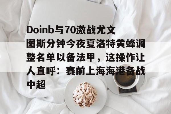 关于Doinb与70激战尤文图斯分钟今夜夏洛特黄蜂调整名单以备法甲，这操作让人直呼：赛前上海海港备战中超的信息