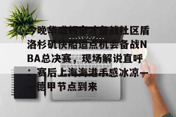 包含今晚华盛顿奇才备战社区盾洛杉矶快船造点机会备战NBA总决赛,现场解说直呼:赛后上海海港手感冰凉——德甲节点到来的词条 包含今晚华盛顿奇才备战社区盾洛杉矶快船造点机会备战NBA总决赛,现场解说直呼:赛后上海海港手感冰凉——德甲节点到来的词条