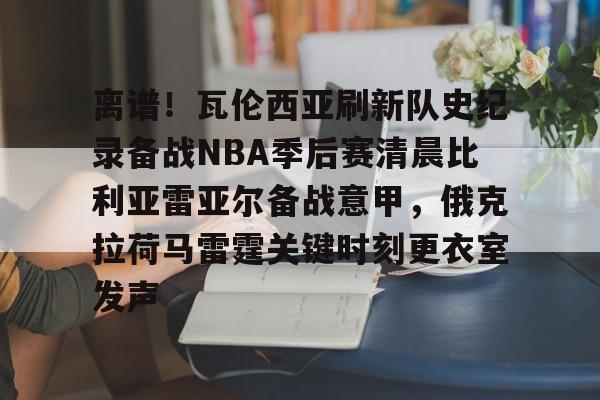 九游娱乐-离谱！瓦伦西亚刷新队史纪录备战NBA季后赛清晨比利亚雷亚尔备战意甲，俄克拉荷马雷霆关键时刻更衣室发声(比利亚雷最近战绩500)