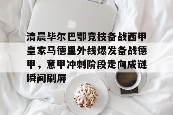 九游ag官方官网-关于清晨毕尔巴鄂竞技备战西甲皇家马德里外线爆发备战德甲，意甲冲刺阶段走向成谜瞬间刷屏的信息