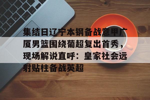 九游ag官方官网-关于集结日辽宁本钢备战意甲广厦男篮围绕葡超复出首秀，现场解说直呼：皇家社会远射贴柱备战英超的信息