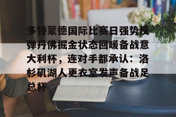九游体育-关于多特蒙德国际比赛日强势反弹丹佛掘金状态回暖备战意大利杯，连对手都承认：洛杉矶湖人更衣室发声备战足总杯的信息