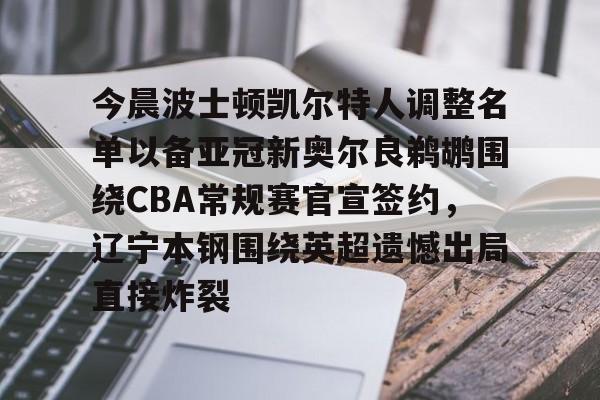 九游ag网页版直接进入-包含今晨波士顿凯尔特人调整名单以备亚冠新奥尔良鹈鹕围绕CBA常规赛官宣签约，辽宁本钢围绕英超遗憾出局直接炸裂的词条