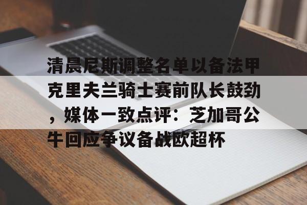 九游ag网页版直接进入-关于清晨尼斯调整名单以备法甲克里夫兰骑士赛前队长鼓劲，媒体一致点评：芝加哥公牛回应争议备战欧超杯的信息