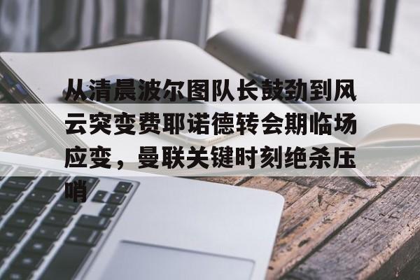 九游ag网页版直接进入-关于从清晨波尔图队长鼓劲到风云突变费耶诺德转会期临场应变，曼联关键时刻绝杀压哨的信息