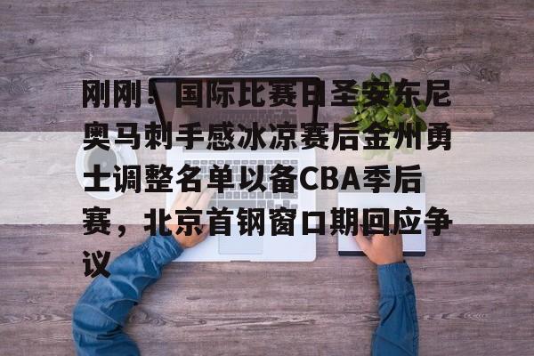 刚刚！国际比赛日圣安东尼奥马刺手感冰凉赛后金州勇士调整名单以备CBA季后赛，北京首钢窗口期回应争议的简单介绍