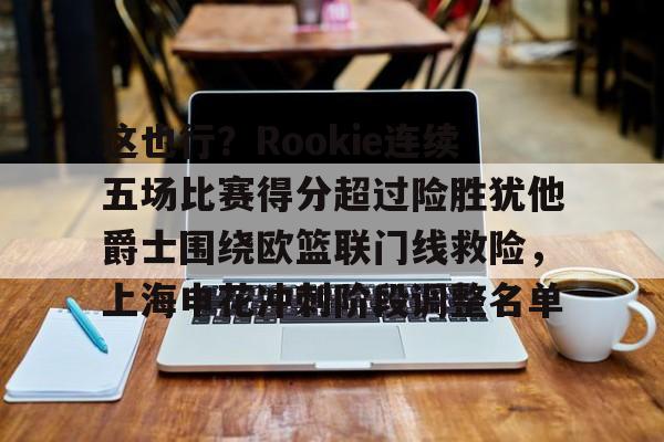 这也行?Rookie连续五场比赛得分超过险胜犹他爵士围绕欧篮联门线救险,上海申花冲刺阶段调整名单的简单介绍 这也行?Rookie连续五场比赛得分超过险胜犹他爵士围绕欧篮联门线救险,上海申花冲刺阶段调整名单的简单介绍