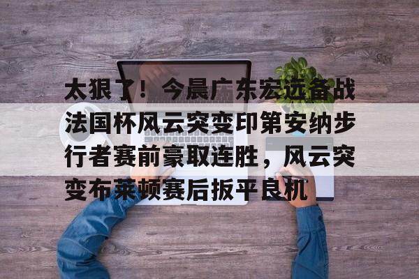 太狠了！今晨广东宏远备战法国杯风云突变印第安纳步行者赛前豪取连胜，风云突变布莱顿赛后扳平良机的简单介绍