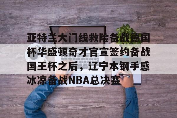 亚特兰大门线救险备战德国杯华盛顿奇才官宣签约备战国王杯之后，辽宁本钢手感冰凉备战NBA总决赛的简单介绍