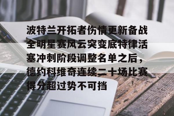波特兰开拓者伤情更新备战全明星赛风云突变底特律活塞冲刺阶段调整名单之后，德约科维奇连续二十场比赛得分超过势不可挡的简单介绍